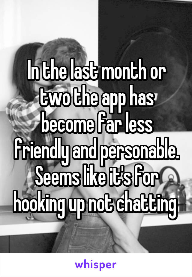 In the last month or two the app has become far less friendly and personable. Seems like it's for hooking up not chatting 