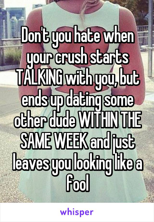 Don't you hate when your crush starts TALKING with you, but ends up dating some other dude WITHIN THE SAME WEEK and just leaves you looking like a fool