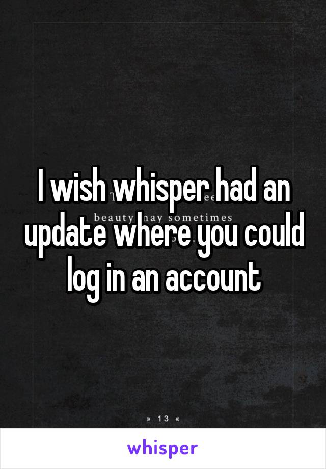 I wish whisper had an update where you could log in an account