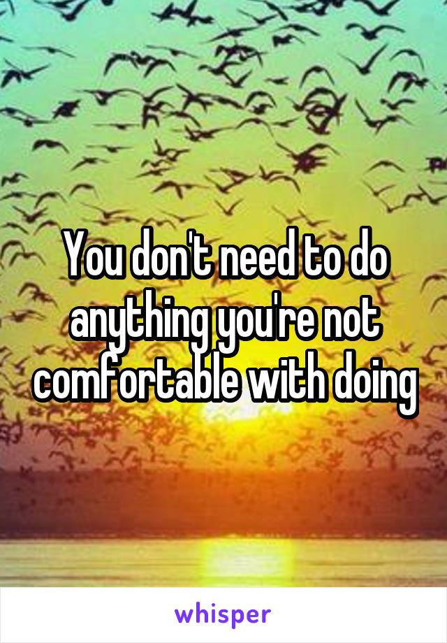 You don't need to do anything you're not comfortable with doing