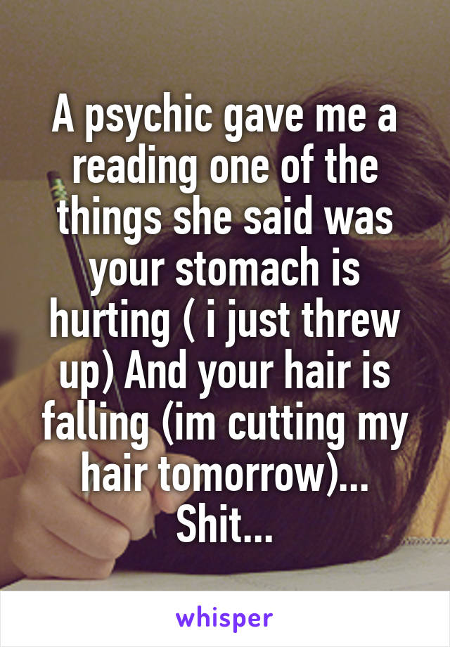 A psychic gave me a reading one of the things she said was your stomach is hurting ( i just threw up) And your hair is falling (im cutting my hair tomorrow)... Shit...