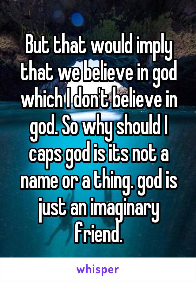 But that would imply that we believe in god which I don't believe in god. So why should I caps god is its not a name or a thing. god is just an imaginary friend.