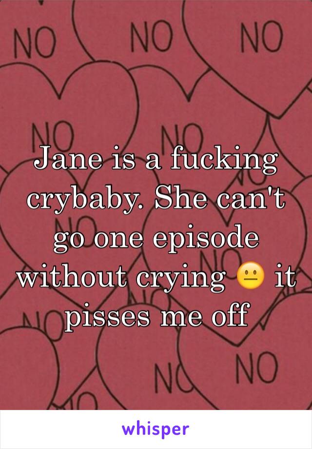 Jane is a fucking crybaby. She can't go one episode without crying 😐 it pisses me off 