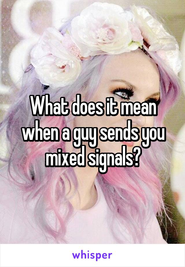 What does it mean when a guy sends you mixed signals?