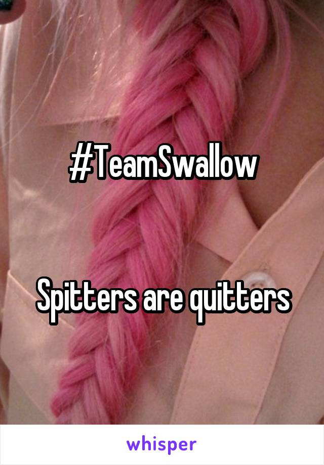 #TeamSwallow


Spitters are quitters