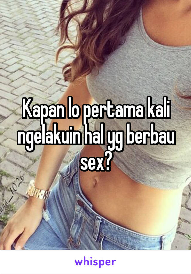 Kapan lo pertama kali ngelakuin hal yg berbau sex?