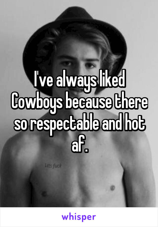 I've always liked Cowboys because there so respectable and hot af.