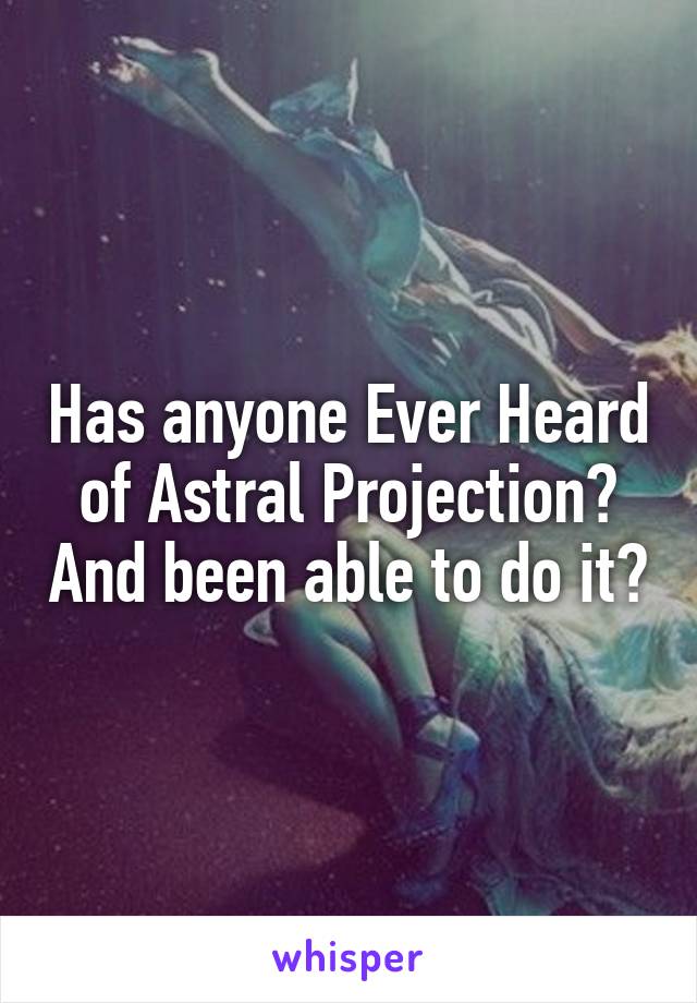 Has anyone Ever Heard of Astral Projection? And been able to do it?