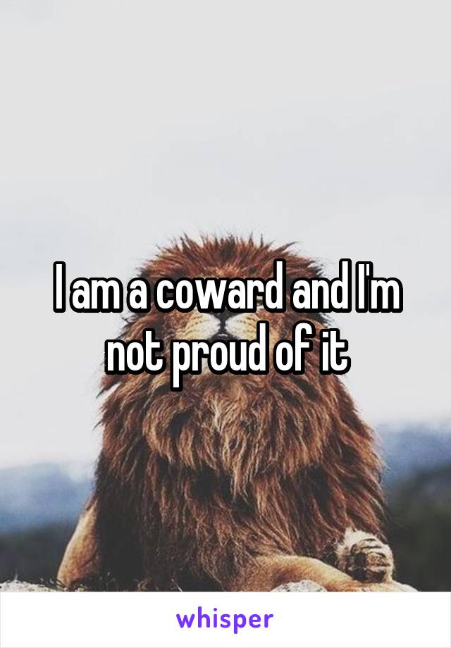 I am a coward and I'm not proud of it