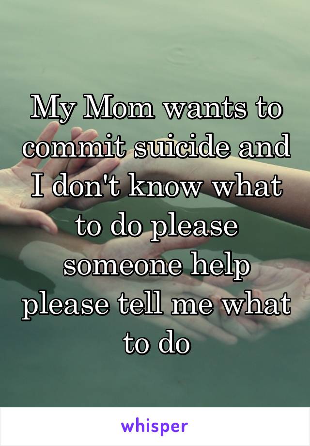 My Mom wants to commit suicide and I don't know what to do please someone help please tell me what to do