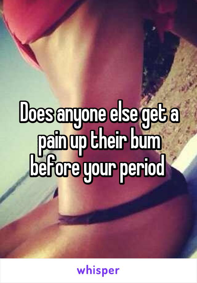 Does anyone else get a pain up their bum before your period 