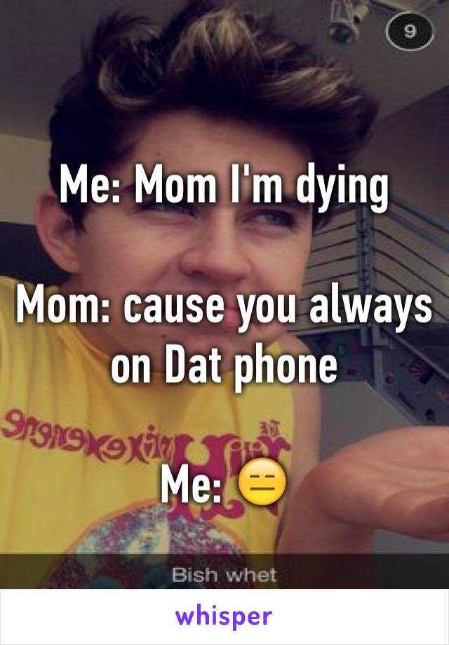 Me: Mom I'm dying 

Mom: cause you always on Dat phone 

Me: 😑