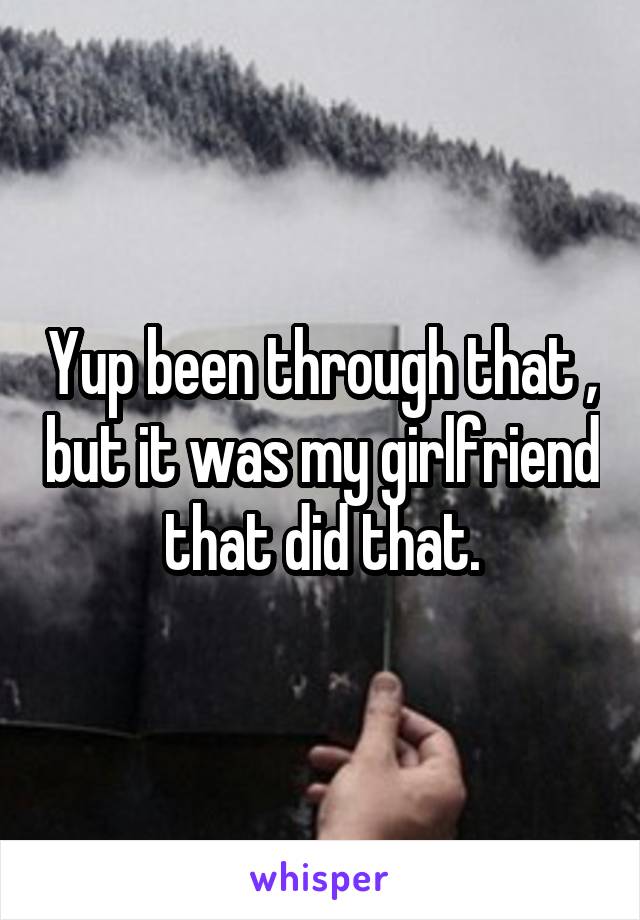 Yup been through that , but it was my girlfriend that did that.