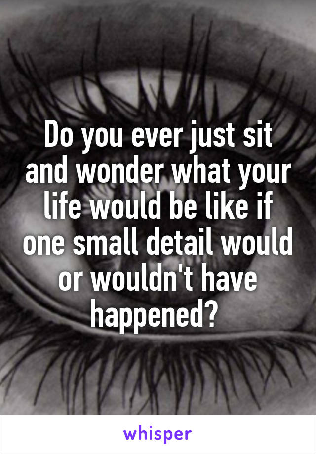 Do you ever just sit and wonder what your life would be like if one small detail would or wouldn't have happened? 