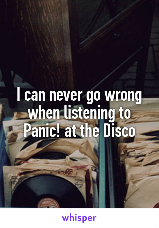 I can never go wrong when listening to Panic! at the Disco