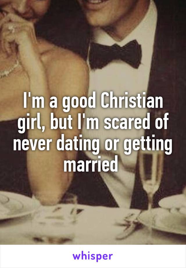 I'm a good Christian girl, but I'm scared of never dating or getting married 