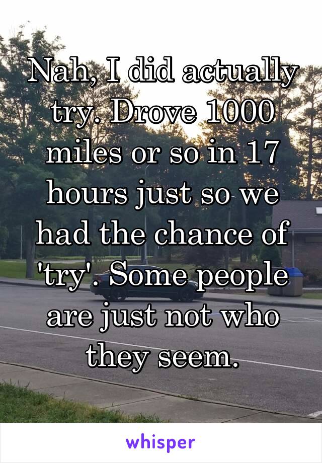 Nah, I did actually try. Drove 1000 miles or so in 17 hours just so we had the chance of 'try'. Some people are just not who they seem.
