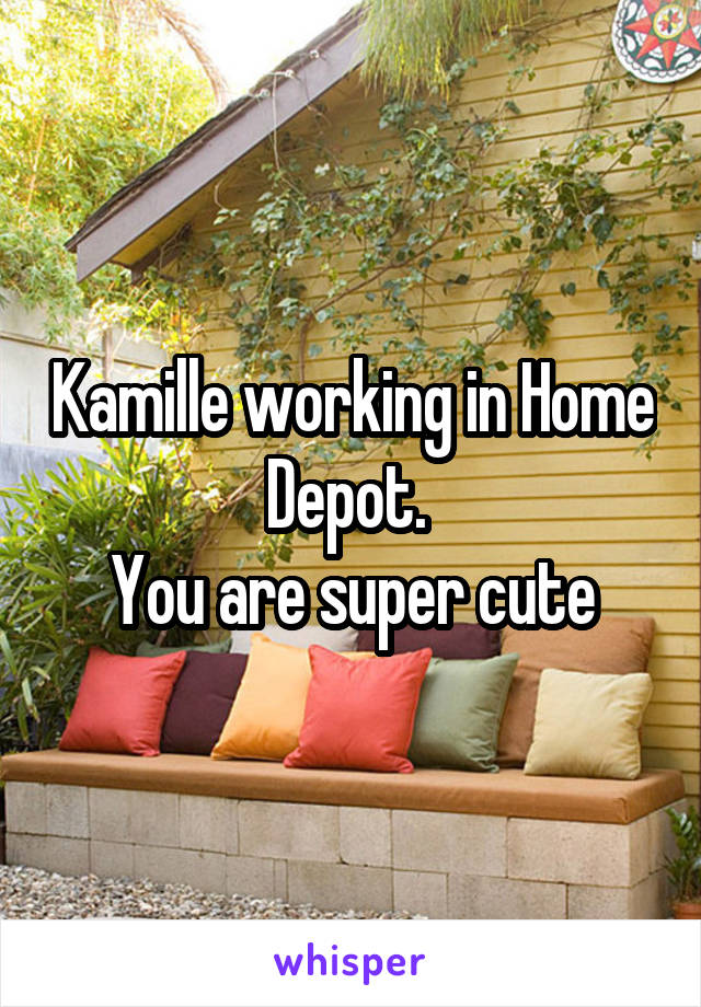 Kamille working in Home Depot. 
You are super cute