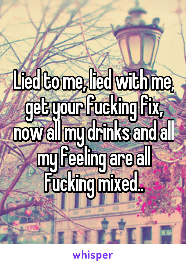 Lied to me, lied with me, get your fucking fix, now all my drinks and all my feeling are all Fucking mixed..