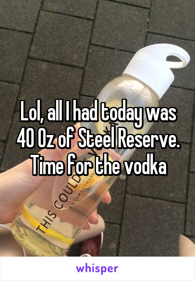 Lol, all I had today was 40 Oz of Steel Reserve. Time for the vodka