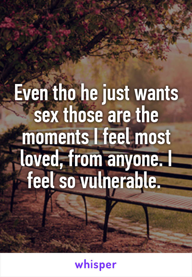 Even tho he just wants sex those are the moments I feel most loved, from anyone. I feel so vulnerable. 