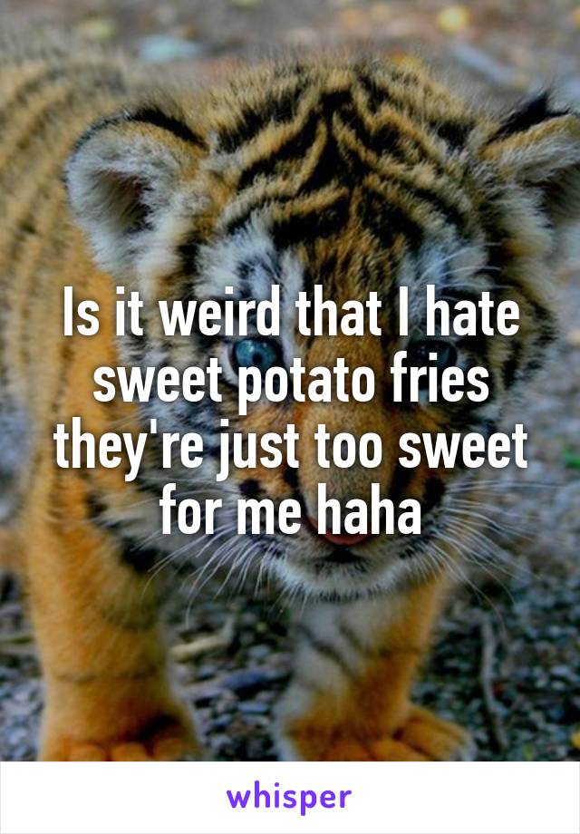 Is it weird that I hate sweet potato fries they're just too sweet for me haha