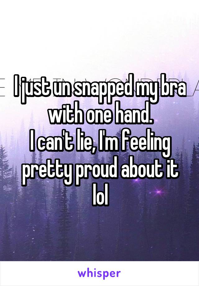 I just un snapped my bra with one hand.
I can't lie, I'm feeling pretty proud about it lol