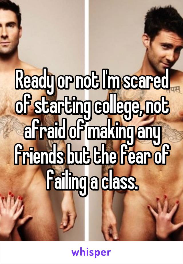 Ready or not I'm scared of starting college, not afraid of making any friends but the fear of failing a class.