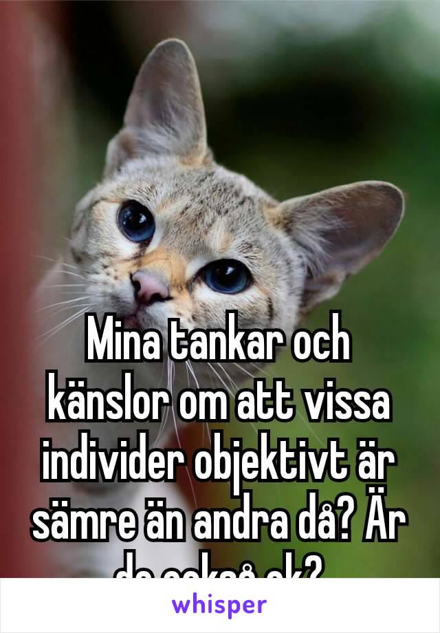 Mina tankar och känslor om att vissa individer objektivt är sämre än andra då? Är de också ok?