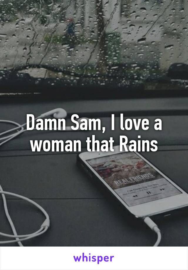 Damn Sam, I love a woman that Rains