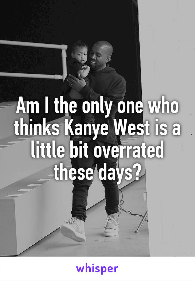 Am I the only one who thinks Kanye West is a little bit overrated these days?