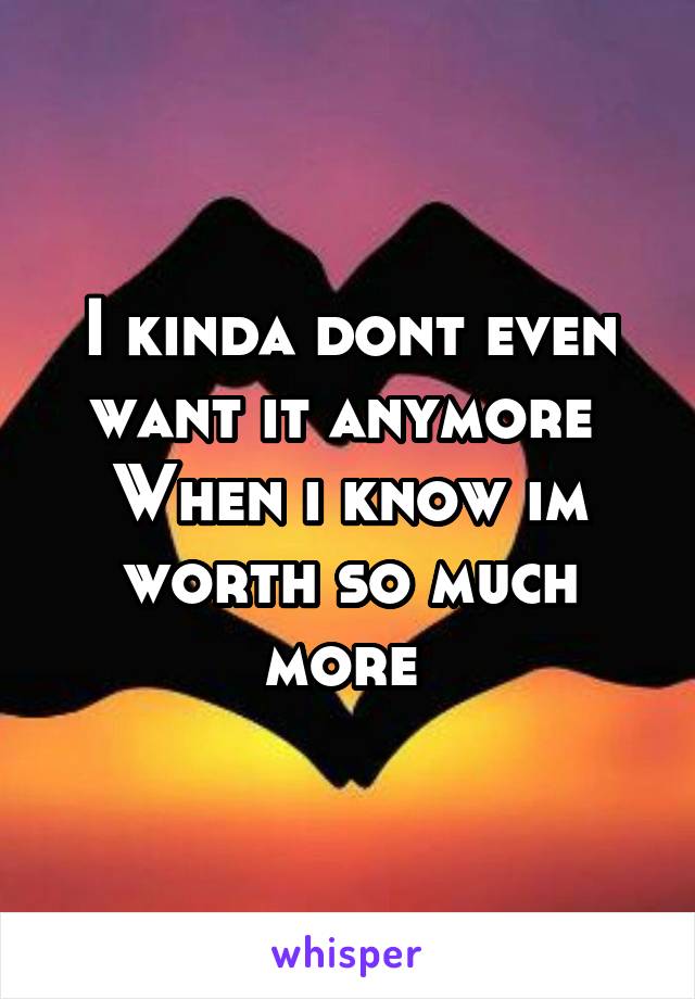 I kinda dont even want it anymore 
When i know im worth so much more 