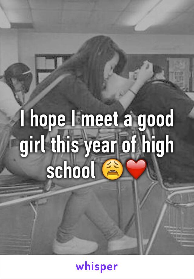 I hope I meet a good girl this year of high school 😩❤️