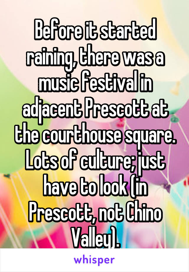 Before it started raining, there was a music festival in adjacent Prescott at the courthouse square. Lots of culture; just have to look (in Prescott, not Chino Valley).