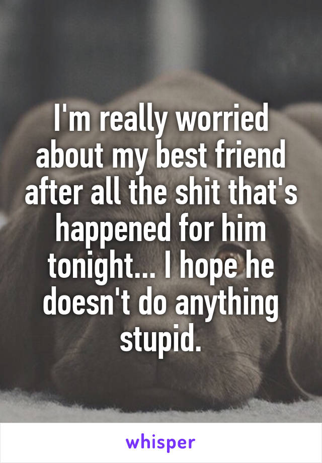 I'm really worried about my best friend after all the shit that's happened for him tonight... I hope he doesn't do anything stupid.