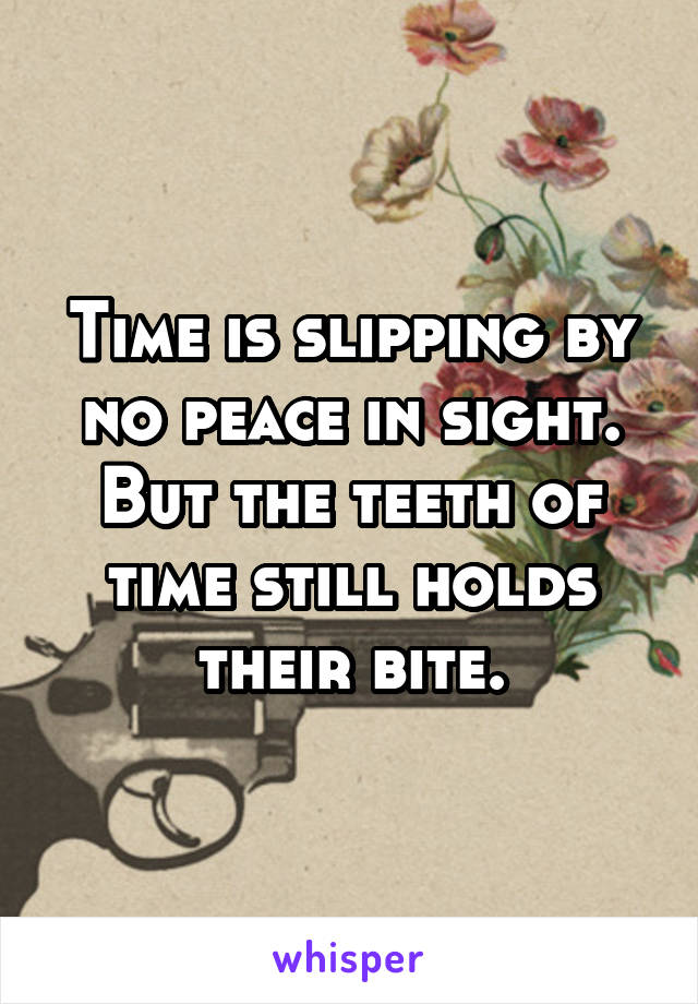 Time is slipping by no peace in sight.
But the teeth of time still holds their bite.