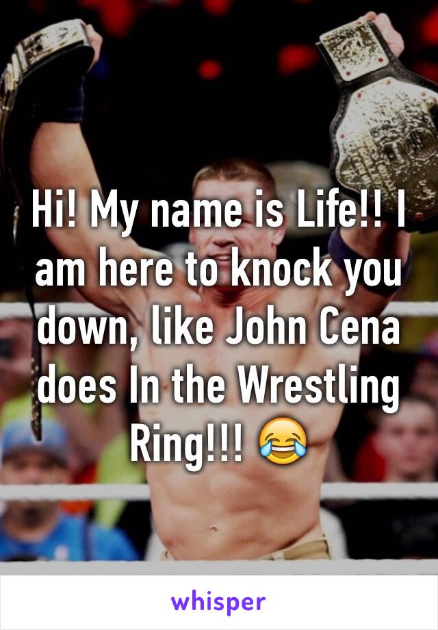 Hi! My name is Life!! I am here to knock you down, like John Cena does In the Wrestling Ring!!! 😂