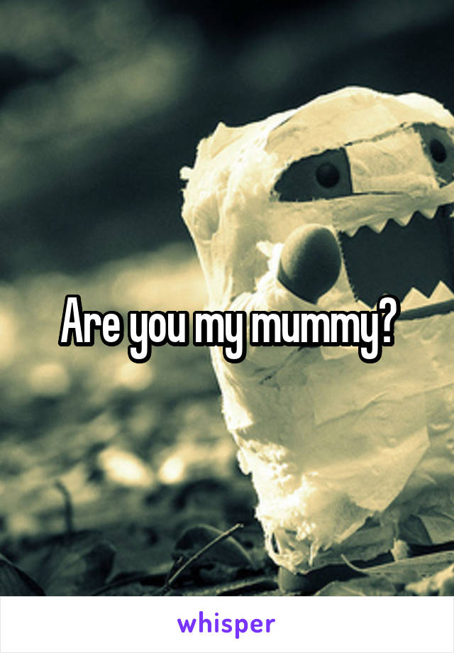 Are you my mummy?