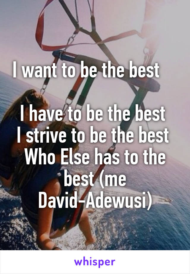 I want to be the best       
I have to be the best 
I strive to be the best 
Who Else has to the best (me David-Adewusi)