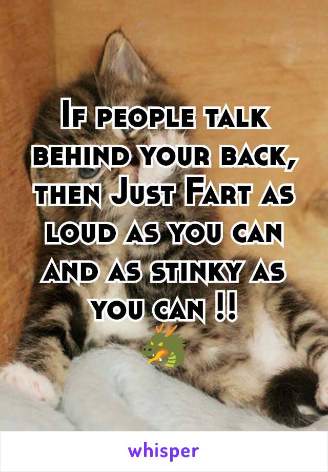 If people talk behind your back, then Just Fart as loud as you can and as stinky as you can !!
🐲