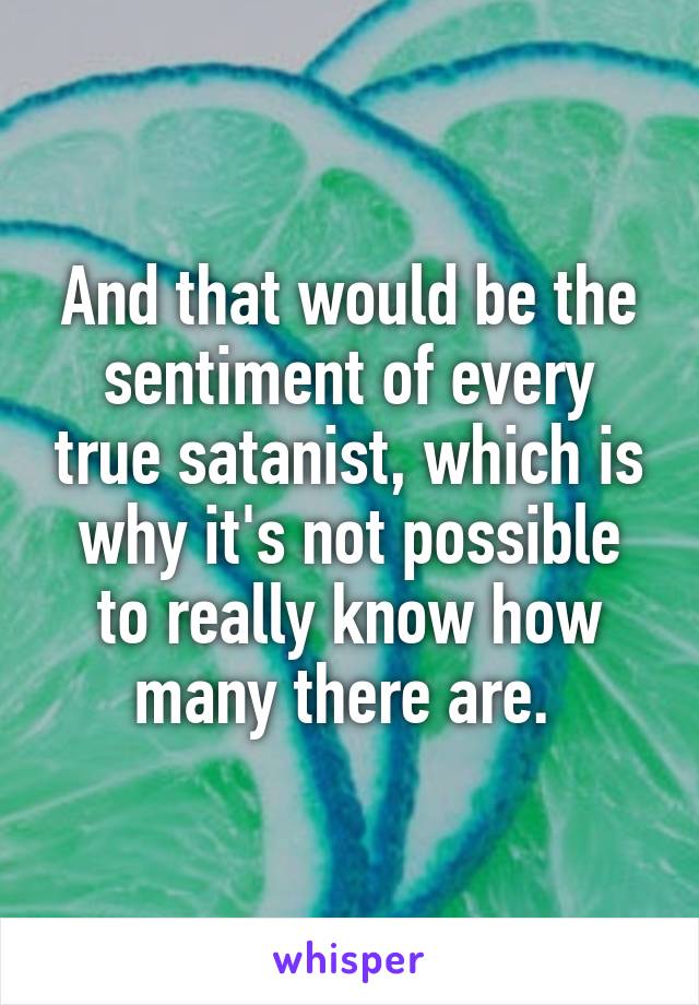 And that would be the sentiment of every true satanist, which is why it's not possible to really know how many there are. 