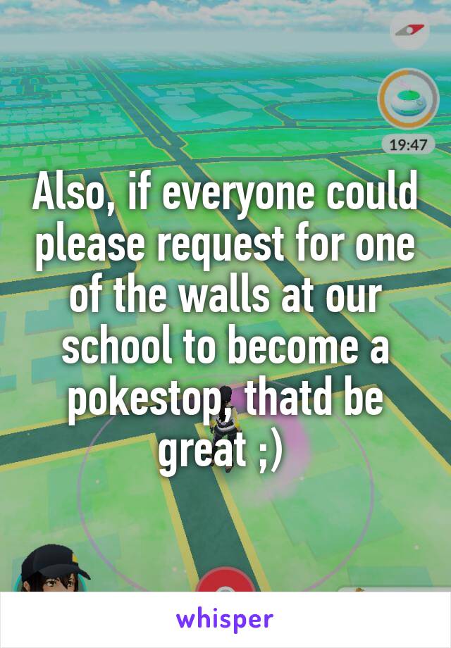 Also, if everyone could please request for one of the walls at our school to become a pokestop, thatd be great ;) 