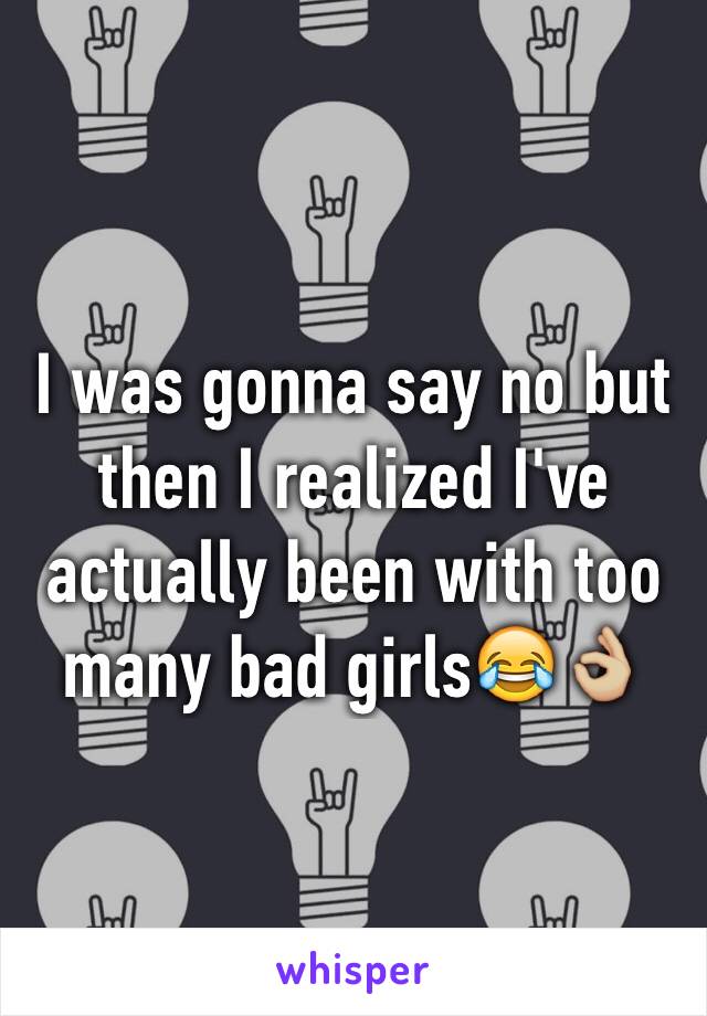 I was gonna say no but then I realized I've actually been with too many bad girls😂👌🏼