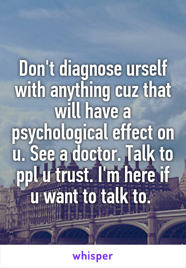 Don't diagnose urself with anything cuz that will have a psychological effect on u. See a doctor. Talk to ppl u trust. I'm here if u want to talk to. 