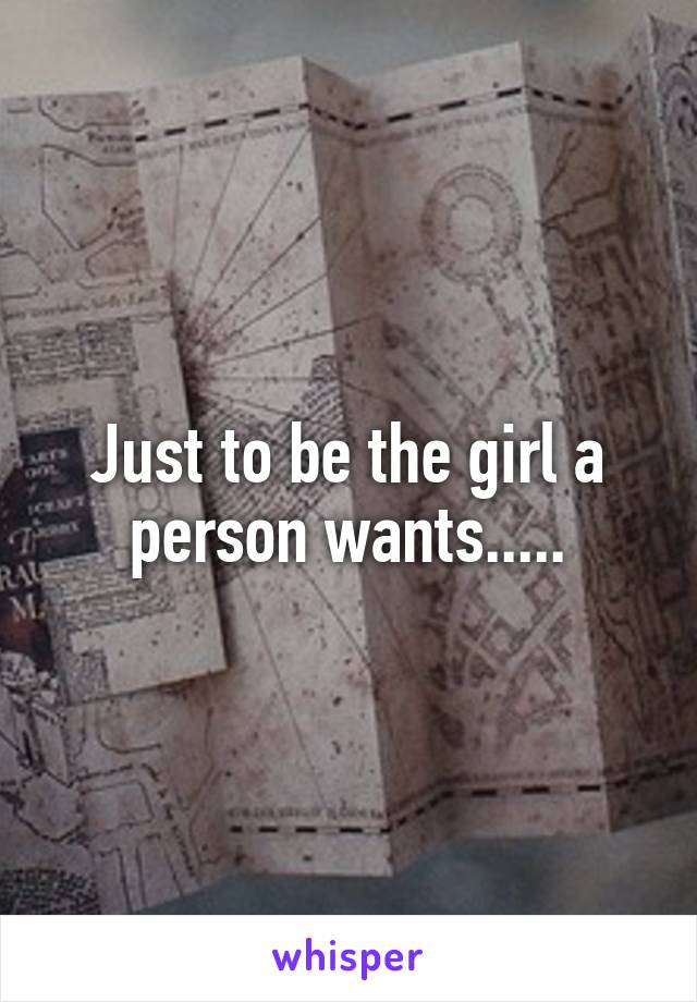 Just to be the girl a person wants.....