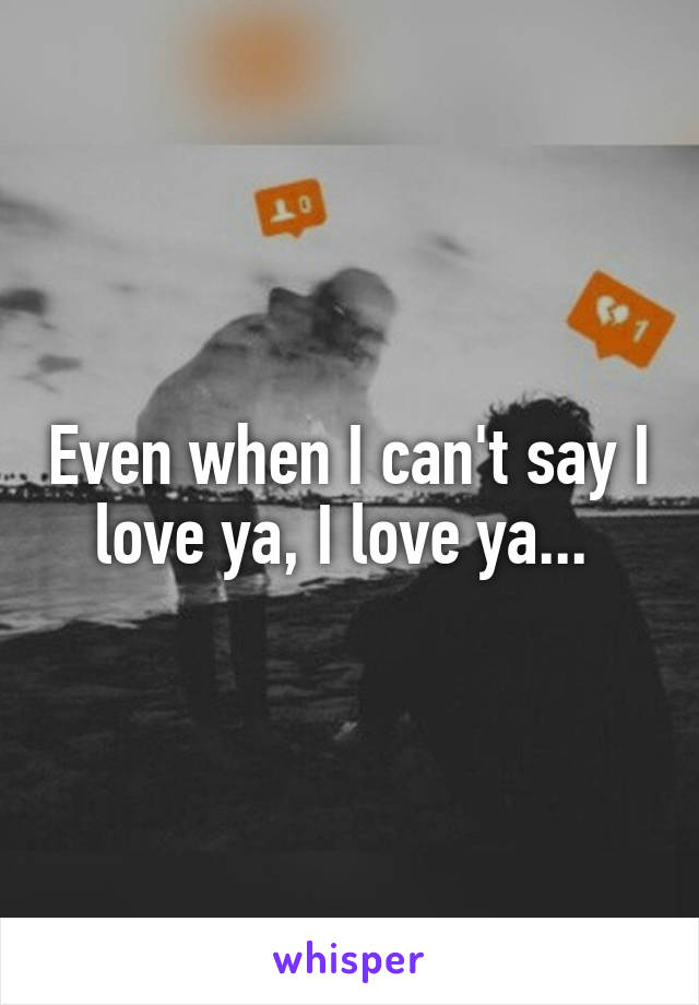 Even when I can't say I love ya, I love ya... 