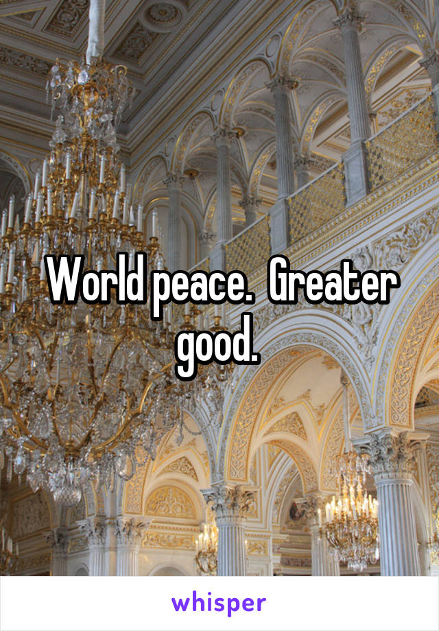 World peace.  Greater good. 