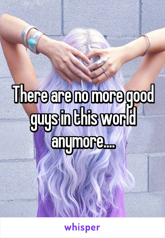 There are no more good guys in this world anymore....