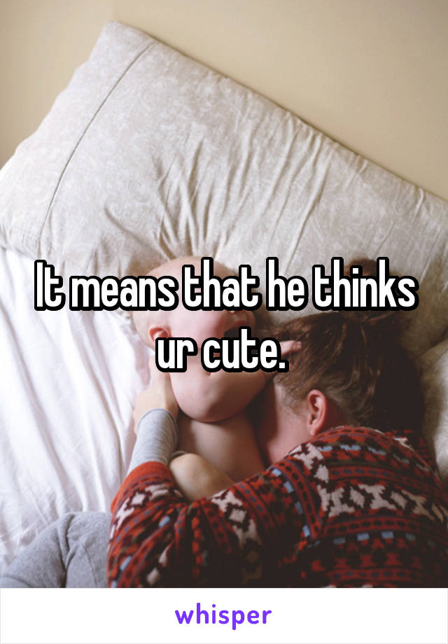 It means that he thinks ur cute. 