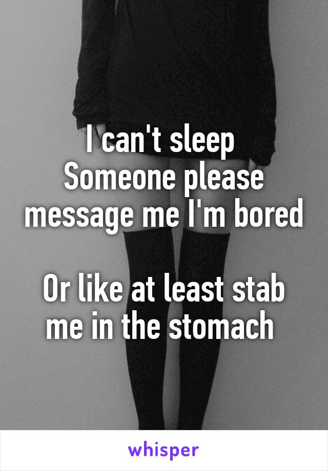 I can't sleep 
Someone please message me I'm bored 
Or like at least stab me in the stomach 